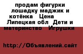 продам фигурки лошадку маджик и котёнка › Цена ­ 100 - Липецкая обл. Дети и материнство » Игрушки   